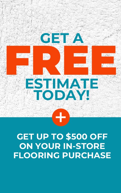 Get a Free Estimate Today! Plus get up to $500 off on your in-store flooring purchase