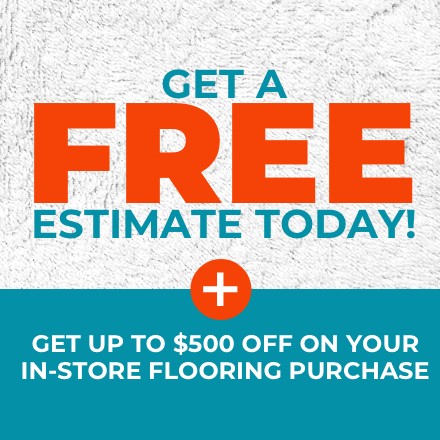 Get a Free Estimate Today! Plus get up to $500 off on your in-store flooring purchase